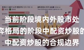 当前阶段境内外股市处于存量博弈格局的阶段中配资炒股的合规边界