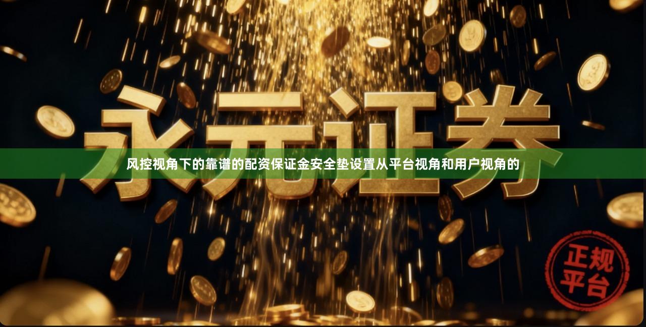 风控视角下的靠谱的配资保证金安全垫设置从平台视角和用户视角的