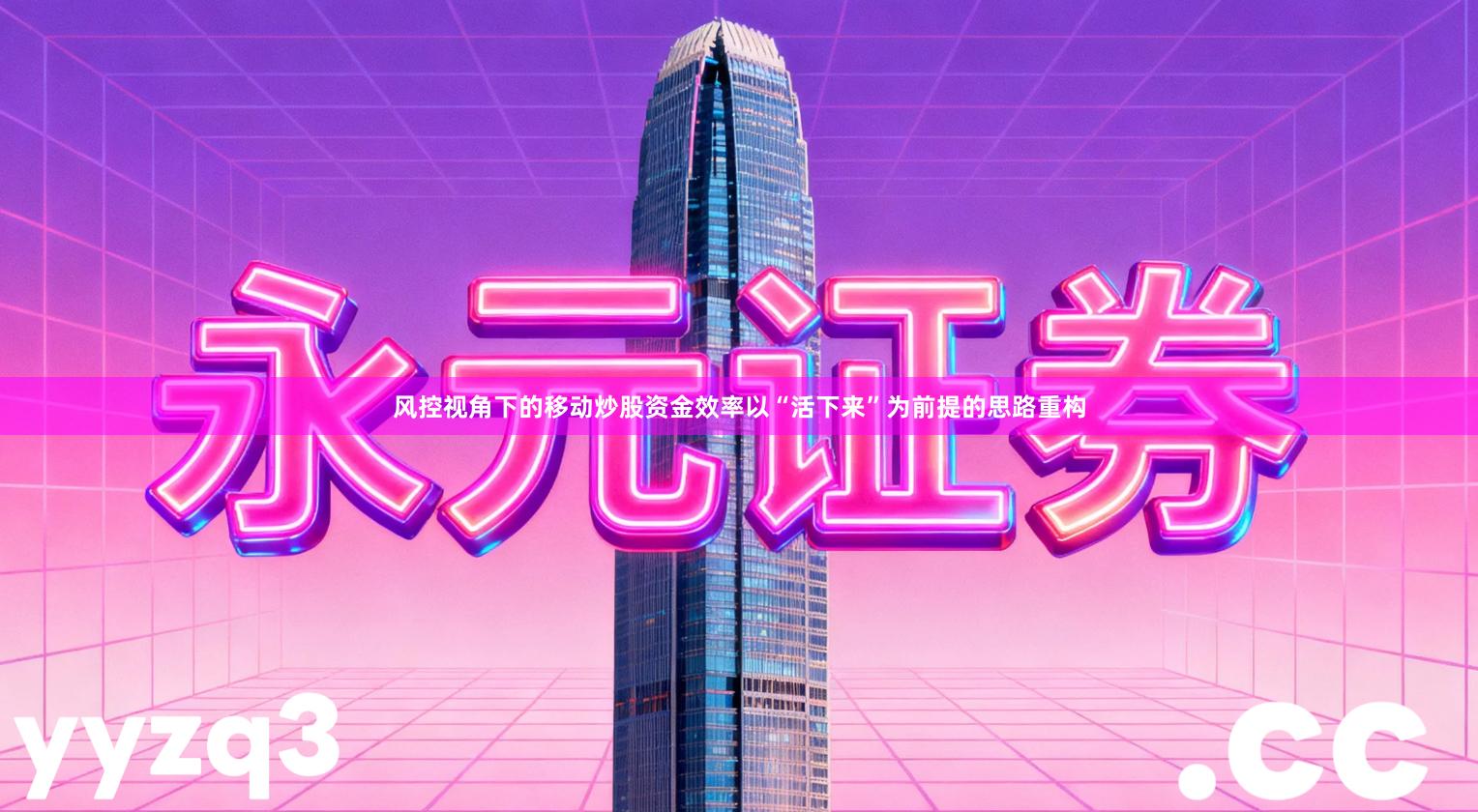 风控视角下的移动炒股资金效率以“活下来”为前提的思路重构