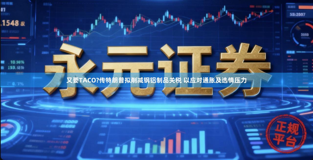 又要TACO?传特朗普拟削减钢铝制品关税 以应对通胀及选情压力