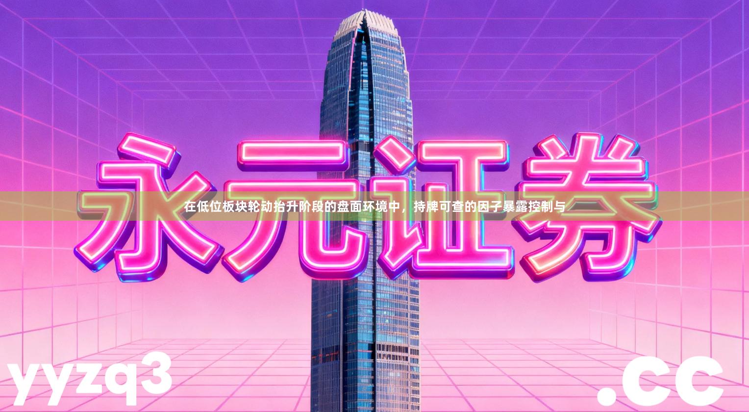 在低位板块轮动抬升阶段的盘面环境中，持牌可查的因子暴露控制与